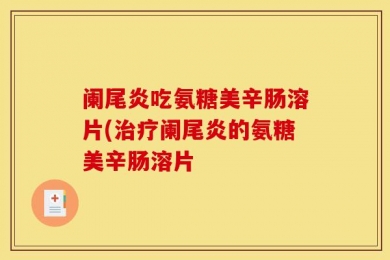 阑尾炎吃氨糖美辛肠溶片(治疗阑尾炎的氨糖美辛肠溶片