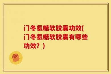 门冬氨糖软胶囊功效(门冬氨糖软胶囊有哪些功效？)