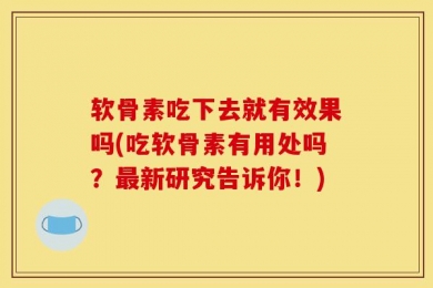 软骨素吃下去就有效果吗(吃软骨素有用处吗？最新研究告诉你！)