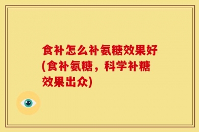 食补怎么补氨糖效果好(食补氨糖，科学补糖效果出众)