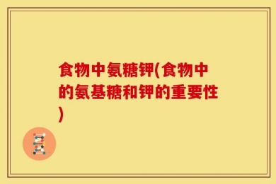 食物中氨糖钾(食物中的氨基糖和钾的重要性)