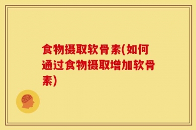 食物摄取软骨素(如何通过食物摄取增加软骨素)