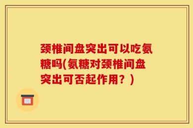 颈椎间盘突出可以吃氨糖吗(氨糖对颈椎间盘突出可否起作用？)