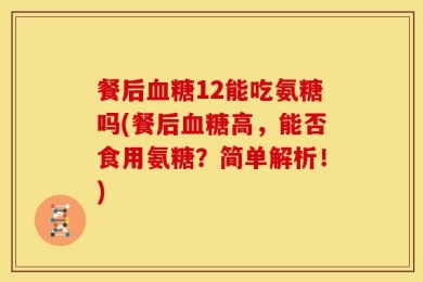 餐后血糖12能吃氨糖吗(餐后血糖高，能否食用氨糖？简单解析！)