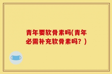 青年要软骨素吗(青年必需补充软骨素吗？)