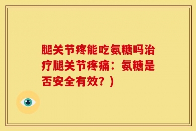 腿关节疼能吃氨糖吗治疗腿关节疼痛：氨糖是否安全有效？)