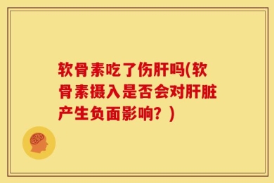 软骨素吃了伤肝吗(软骨素摄入是否会对肝脏产生负面影响？)