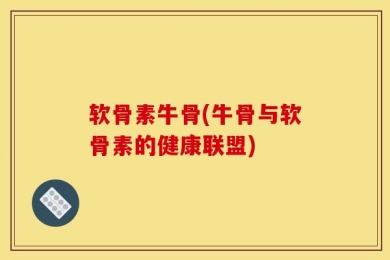 软骨素牛骨(牛骨与软骨素的健康联盟)