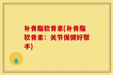 补骨脂软骨素(补骨脂软骨素：关节保健好帮手)