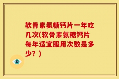 软骨素氨糖钙片一年吃几次(软骨素氨糖钙片每年适宜服用次数是多少？)