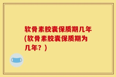 软骨素胶囊保质期几年(软骨素胶囊保质期为几年？)