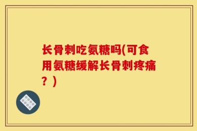 长骨刺吃氨糖吗(可食用氨糖缓解长骨刺疼痛？)