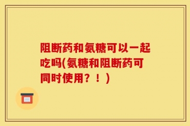 阻断药和氨糖可以一起吃吗(氨糖和阻断药可同时使用？！)