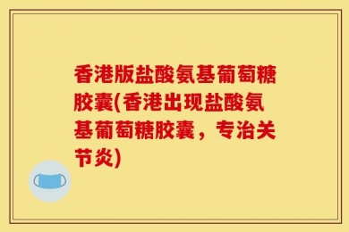 香港版盐酸氨基葡萄糖胶囊(香港出现盐酸氨基葡萄糖胶囊，专治关节炎)