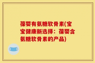 葆婴有氨糖软骨素(宝宝健康新选择：葆婴含氨糖软骨素的产品)