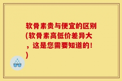 软骨素贵与便宜的区别(软骨素高低价差异大，这是您需要知道的！)