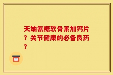 天妯氨糖软骨素加钙片？关节健康的必备良药？