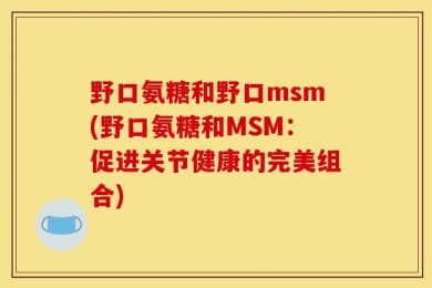 野口氨糖和野口msm(野口氨糖和MSM：促进关节健康的完美组合)