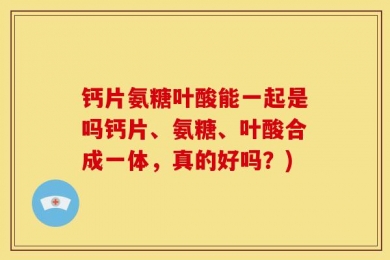 钙片氨糖叶酸能一起是吗钙片、氨糖、叶酸合成一体，真的好吗？)