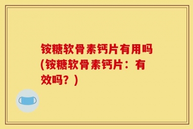 铵糖软骨素钙片有用吗(铵糖软骨素钙片：有效吗？)