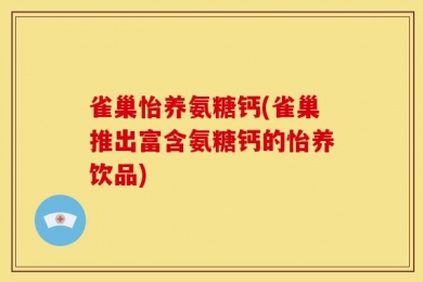 雀巢怡养氨糖钙(雀巢推出富含氨糖钙的怡养饮品)