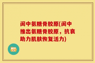 阆中氨糖骨胶原(阆中推出氨糖骨胶原，抗衰助力肌肤恢复活力)