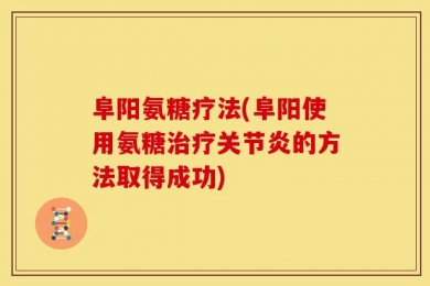 阜阳氨糖疗法(阜阳使用氨糖治疗关节炎的方法取得成功)