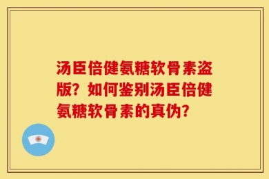 汤臣倍健氨糖软骨素盗版？如何鉴别汤臣倍健氨糖软骨素的真伪？