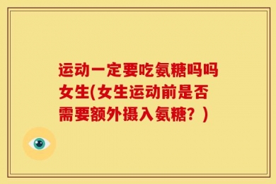 运动一定要吃氨糖吗吗女生(女生运动前是否需要额外摄入氨糖？)