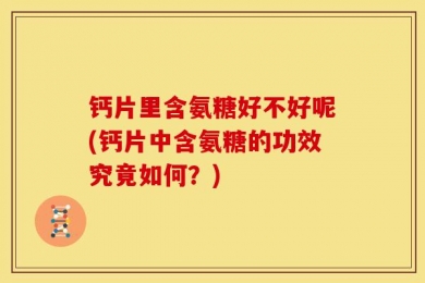 钙片里含氨糖好不好呢(钙片中含氨糖的功效究竟如何？)