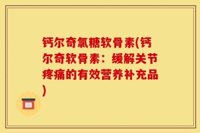 钙尔奇氯糖软骨素(钙尔奇软骨素：缓解关节疼痛的有效营养补充品)