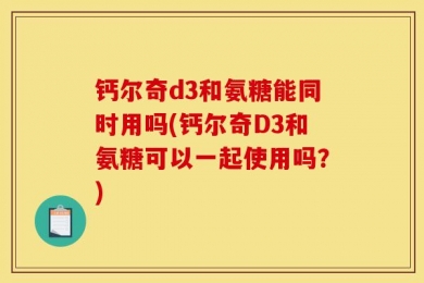 钙尔奇d3和氨糖能同时用吗(钙尔奇D3和氨糖可以一起使用吗？)