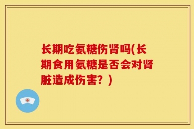 长期吃氨糖伤肾吗(长期食用氨糖是否会对肾脏造成伤害？)