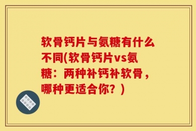软骨钙片与氨糖有什么不同(软骨钙片vs氨糖：两种补钙补软骨，哪种更适合你？)