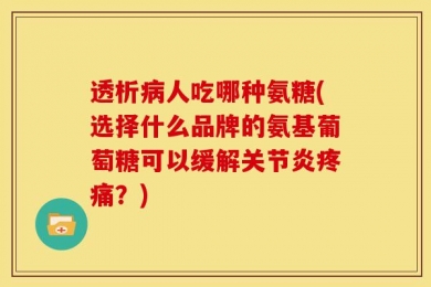 透析病人吃哪种氨糖(选择什么品牌的氨基葡萄糖可以缓解关节炎疼痛？)