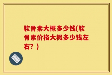 软骨素大概多少钱(软骨素价格大概多少钱左右？)