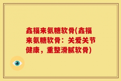 鑫福来氨糖软骨(鑫福来氨糖软骨：关爱关节健康，重整滑腻软骨)