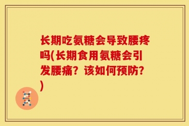长期吃氨糖会导致腰疼吗(长期食用氨糖会引发腰痛？该如何预防？)