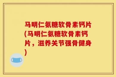 马明仁氨糖软骨素钙片(马明仁氨糖软骨素钙片，滋养关节强骨健身)