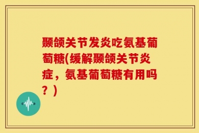 颞颌关节发炎吃氨基葡萄糖(缓解颞颌关节炎症，氨基葡萄糖有用吗？)