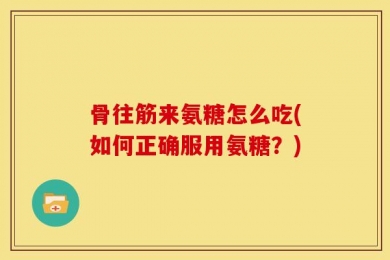 骨往筋来氨糖怎么吃(如何正确服用氨糖？)