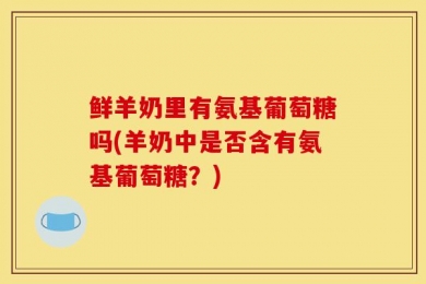 鲜羊奶里有氨基葡萄糖吗(羊奶中是否含有氨基葡萄糖？)