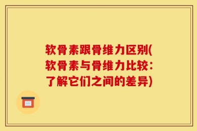 软骨素跟骨维力区别(软骨素与骨维力比较：了解它们之间的差异)