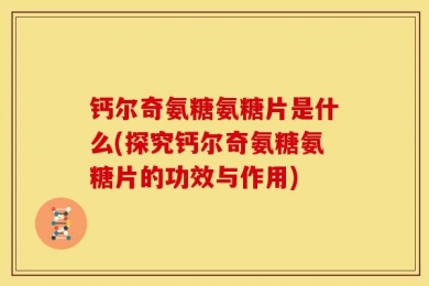 钙尔奇氨糖氨糖片是什么(探究钙尔奇氨糖氨糖片的功效与作用)
