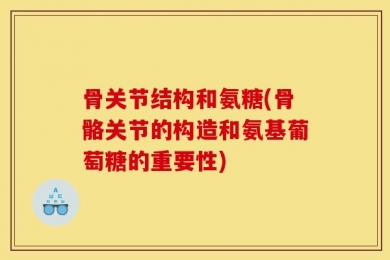 骨关节结构和氨糖(骨骼关节的构造和氨基葡萄糖的重要性)