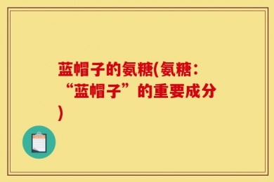 蓝帽子的氨糖(氨糖：“蓝帽子”的重要成分)