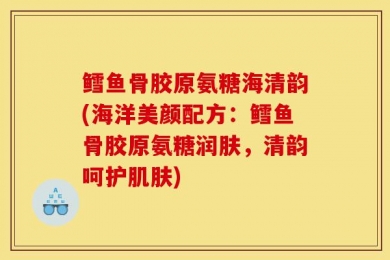 鳕鱼骨胶原氨糖海清韵(海洋美颜配方：鳕鱼骨胶原氨糖润肤，清韵呵护肌肤)