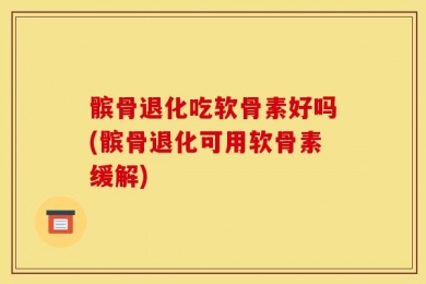 髌骨退化吃软骨素好吗(髌骨退化可用软骨素缓解)