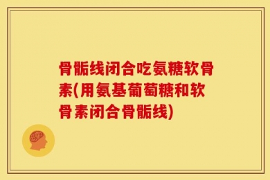 骨骺线闭合吃氨糖软骨素(用氨基葡萄糖和软骨素闭合骨骺线)