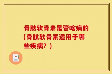 骨肽软骨素是管啥病的(骨肽软骨素适用于哪些疾病？)